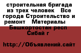 строительная бригада из трех человек - Все города Строительство и ремонт » Материалы   . Башкортостан респ.,Сибай г.